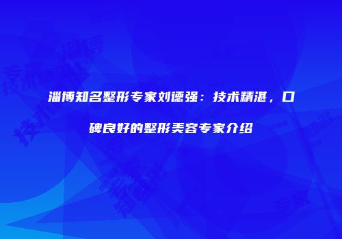 淄博知名整形专家刘德强：技术精湛，口碑良好的整形美容专家介绍