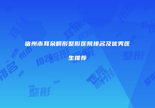 宿州市耳朵畸形整形医院排名及优秀医生推荐
