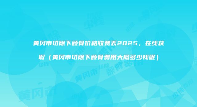 黄冈市切除下颌骨价格收费表2025，在线获取（黄冈市切除下颌骨费用大概多少钱呢）
