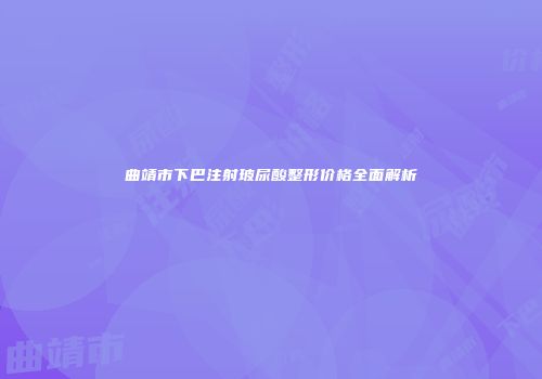曲靖市下巴注射玻尿酸整形价格全面解析