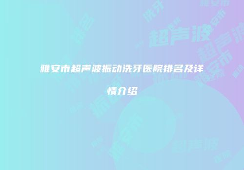 雅安市超声波振动洗牙医院排名及详情介绍