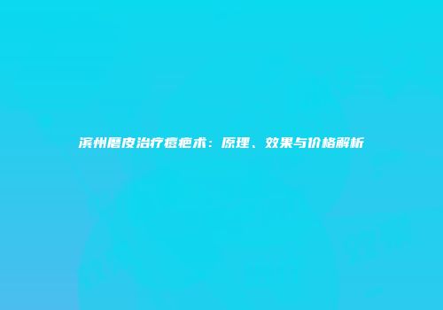 滨州磨皮治疗痘疤术：原理、效果与价格解析