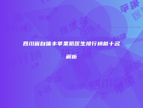 四川省自体丰苹果肌医生排行榜前十名解析