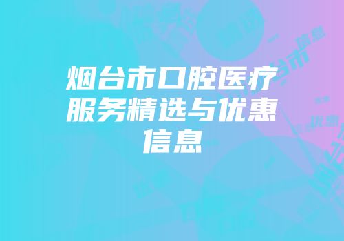 烟台市口腔医疗服务精选与优惠信息