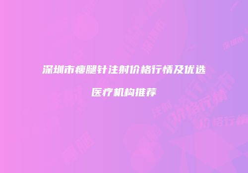 深圳市瘦腿针注射价格行情及优选医疗机构推荐