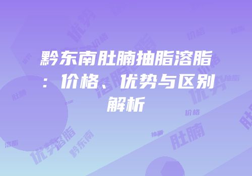 黔东南肚腩抽脂溶脂：价格、优势与区别解析