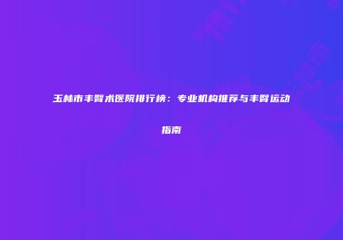 玉林市丰臀术医院排行榜：专业机构推荐与丰臀运动指南