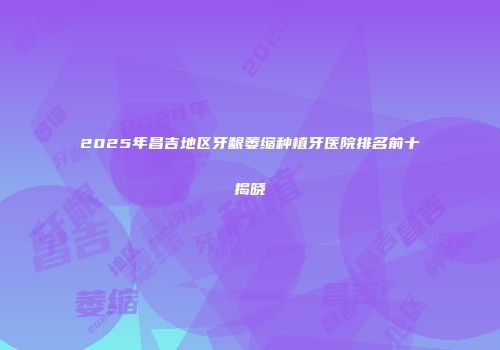 2025年昌吉地区牙龈萎缩种植牙医院排名前十揭晓