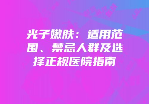 光子嫩肤：适用范围、禁忌人群及选择正规医院指南