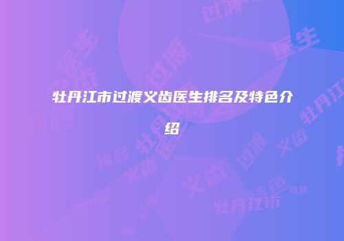 牡丹江市过渡义齿医生排名及特色介绍