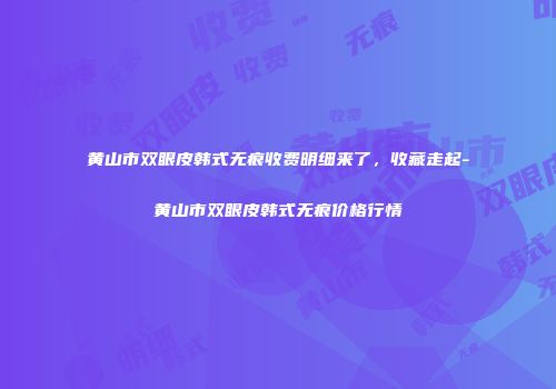 黄山市双眼皮韩式无痕收费明细来了，收藏走起-黄山市双眼皮韩式无痕价格行情