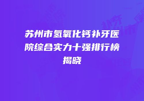苏州市氢氧化钙补牙医院综合实力十强排行榜揭晓