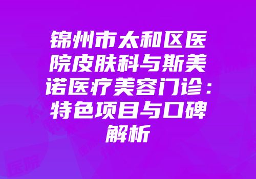 锦州市太和区医院皮肤科与斯美诺医疗美容门诊：特色项目与口碑解析