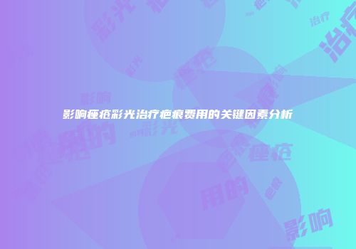 影响痤疮彩光治疗疤痕费用的关键因素分析