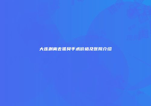 大连剥离去狐臭手术价格及医院介绍