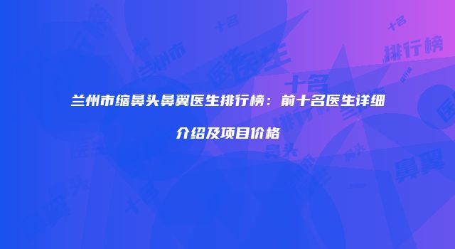 兰州市缩鼻头鼻翼医生排行榜：前十名医生详细介绍及项目价格