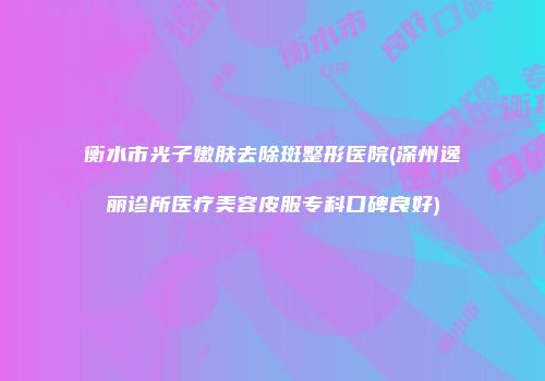 衡水市光子嫩肤去除斑整形医院(深州逸丽诊所医疗美容皮服专科口碑良好)