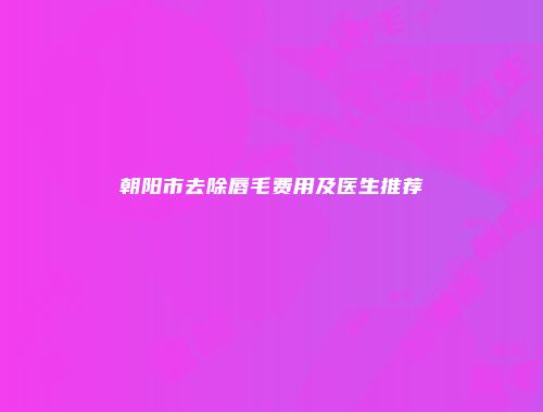 朝阳市去除唇毛费用及医生推荐