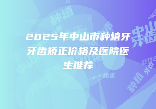 2025年中山市种植牙牙齿矫正价格及医院医生推荐