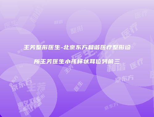 王芳整形医生-北京东方和谐医疗整形诊所王芳医生小孩杯状耳位列前三