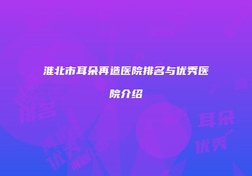 淮北市耳朵再造医院排名与优秀医院介绍