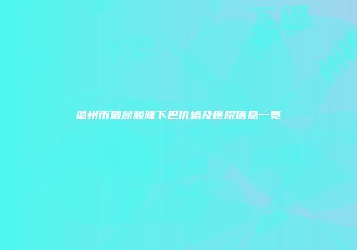 温州市玻尿酸隆下巴价格及医院信息一览