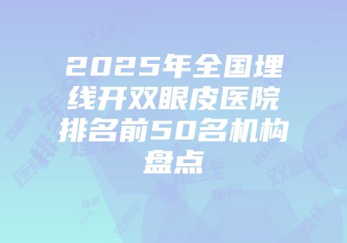 2025年全国埋线开双眼皮医院排名前50名机构盘点