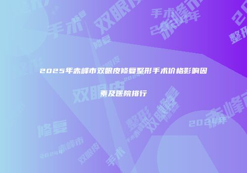 2025年赤峰市双眼皮修复整形手术价格影响因素及医院排行