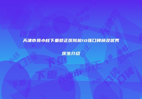 天津市鼻小柱下垂矫正医院前10强口碑榜及优秀医生介绍
