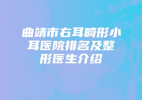 曲靖市右耳畸形小耳医院排名及整形医生介绍