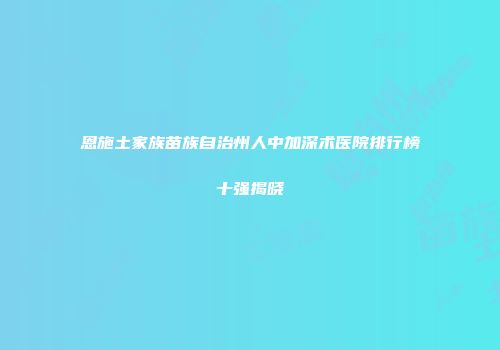 恩施土家族苗族自治州人中加深术医院排行榜十强揭晓