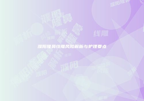 濮阳隆鼻线雕风险解析与护理要点