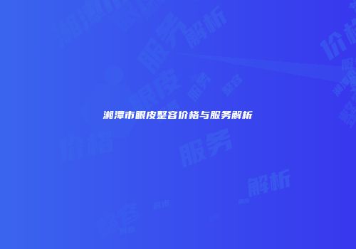 湘潭市眼皮整容价格与服务解析