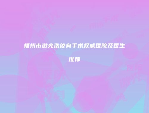 梧州市激光洗纹身手术权威医院及医生推荐