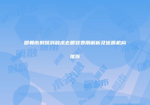 邯郸市射频消融术去眼袋费用解析及优质机构推荐
