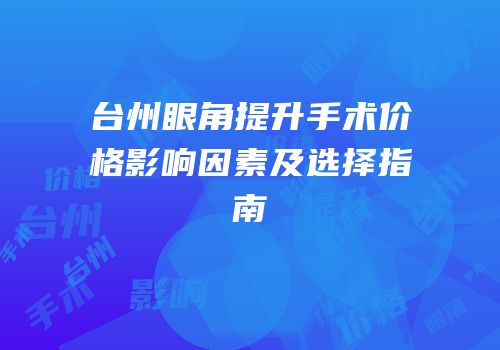 台州眼角提升手术价格影响因素及选择指南