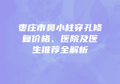 枣庄市鼻小柱穿孔修复价格、医院及医生推荐全解析
