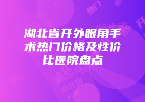 湖北省开外眼角手术热门价格及性价比医院盘点