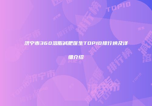 济宁市360溶脂减肥医生TOP10排行榜及详细介绍
