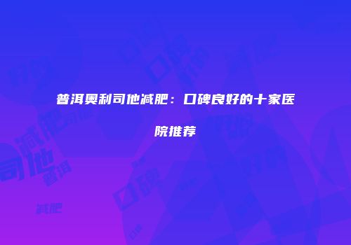 普洱奥利司他减肥：口碑良好的十家医院推荐