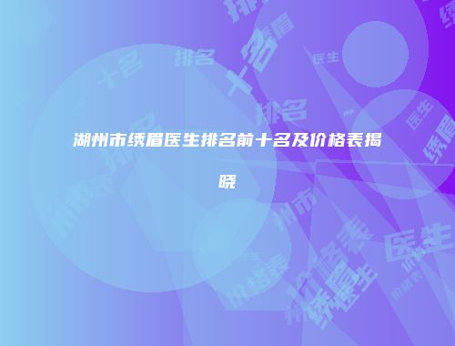 湖州市绣眉医生排名前十名及价格表揭晓