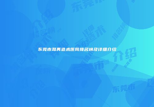 东莞市耳再造术医院排名榜及详细介绍