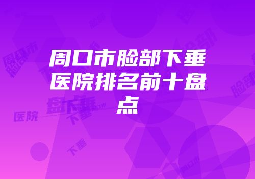 周口市脸部下垂医院排名前十盘点