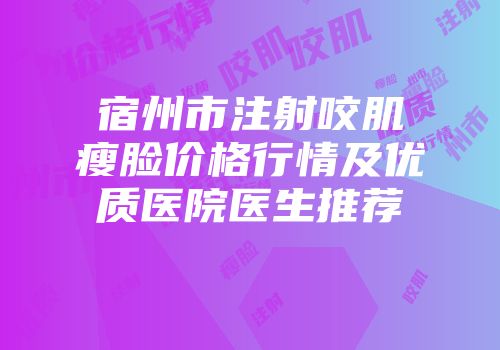 宿州市注射咬肌瘦脸价格行情及优质医院医生推荐