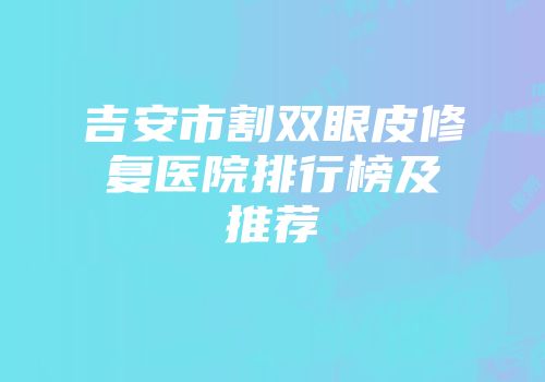 吉安市割双眼皮修复医院排行榜及推荐