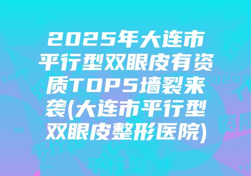 2025年大连市平行型双眼皮有资质TOP5墙裂来袭(大连市平行型双眼皮整形医院)