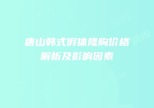 唐山韩式假体隆胸价格解析及影响因素