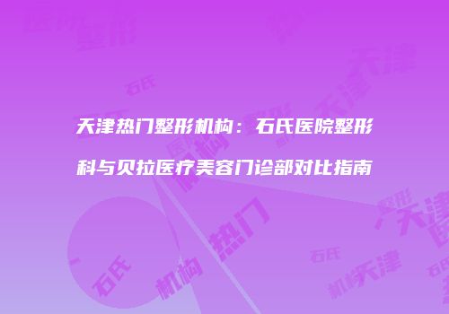 天津热门整形机构：石氏医院整形科与贝拉医疗美容门诊部对比指南