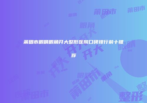 莆田市眼睛眼角开大整形医院口碑排行前十推荐