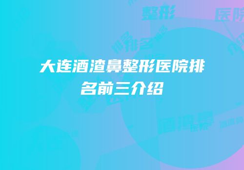 大连酒渣鼻整形医院排名前三介绍